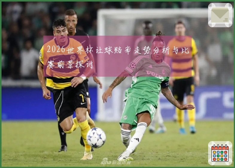2026世界杯让球赔率走势分析与比赛前景探讨