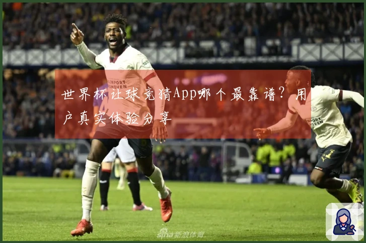 世界杯让球竞猜App哪个最靠谱？用户真实体验分享