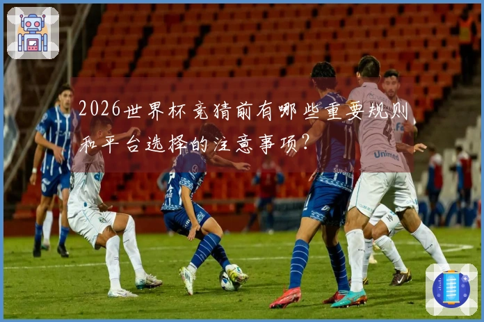 2026世界杯竞猜前有哪些重要规则和平台选择的注意事项？
