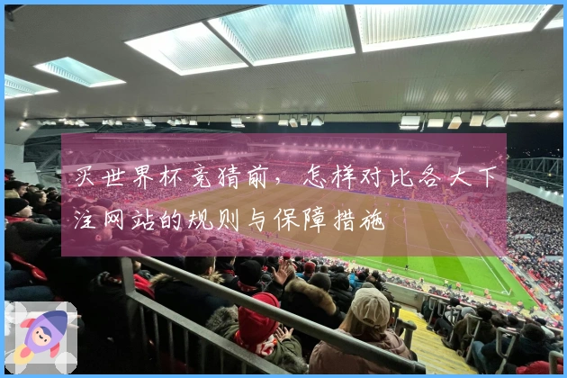 买世界杯竞猜前，怎样对比各大下注网站的规则与保障措施