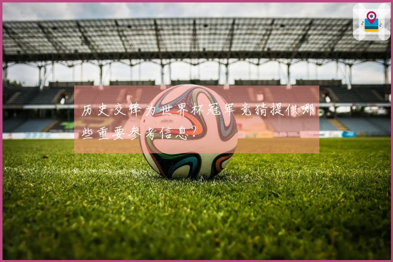 历史交锋为世界杯冠军竞猜提供哪些重要参考信息？