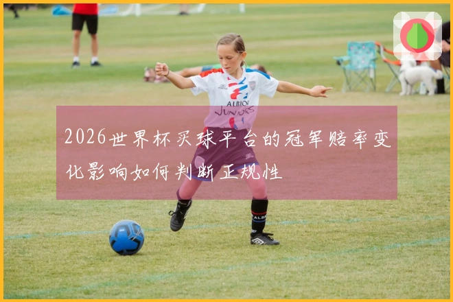 2026世界杯买球平台的冠军赔率变化影响如何判断正规性