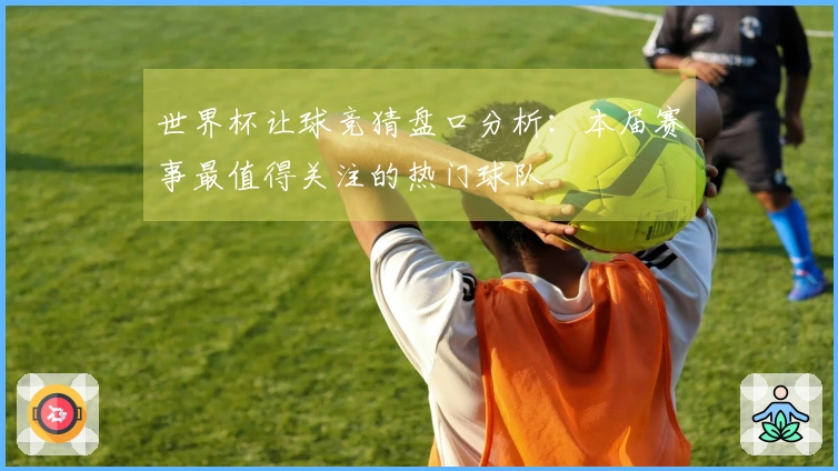 世界杯让球竞猜盘口分析：本届赛事最值得关注的热门球队