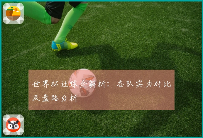 世界杯让球全解析：各队实力对比及盘路分析