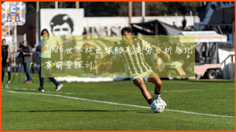 2026世界杯让球赔率走势分析与比赛前景探讨