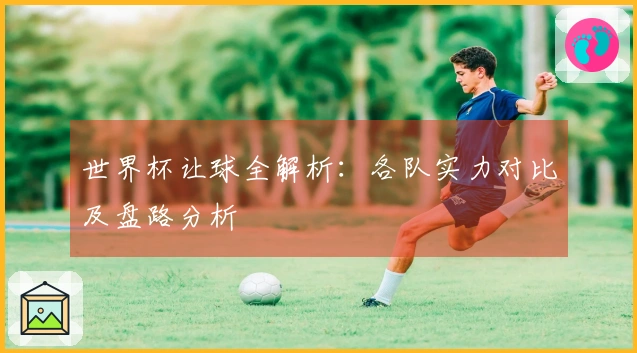 世界杯让球全解析:各队实力对比及盘路分析