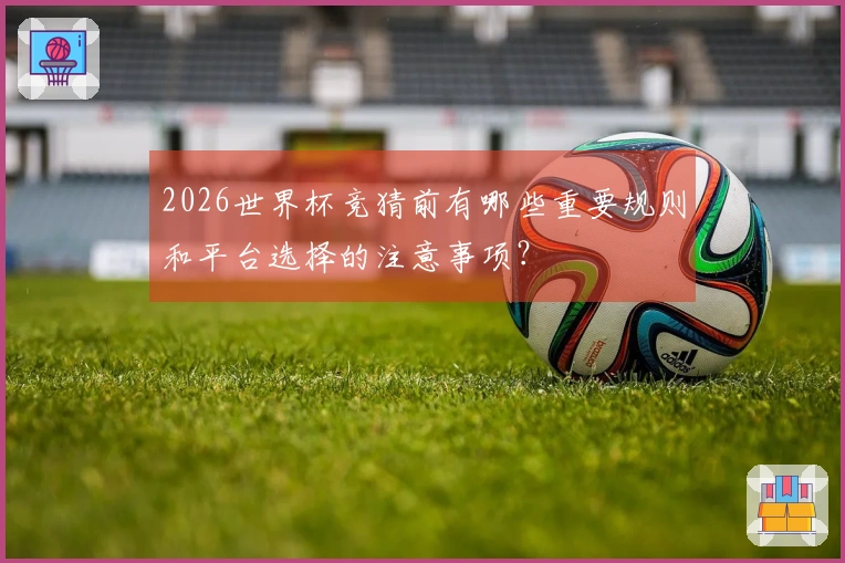 2026世界杯竞猜前有哪些重要规则和平台选择的注意事项？